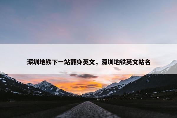 深圳地铁下一站翻身英文，深圳地铁英文站名