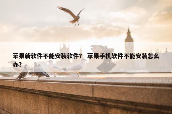苹果新软件不能安装软件？ 苹果手机软件不能安装怎么办？