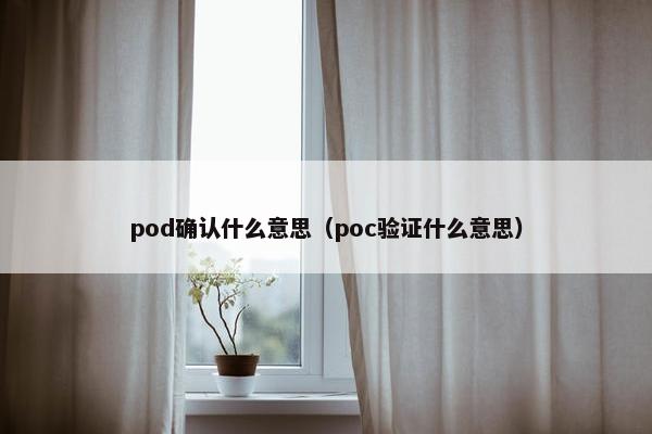 pod确认什么意思（poc验证什么意思）