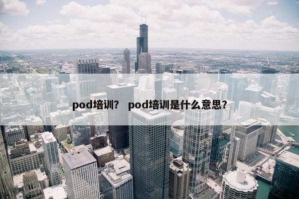 pod培训? pod培训是什么意思?