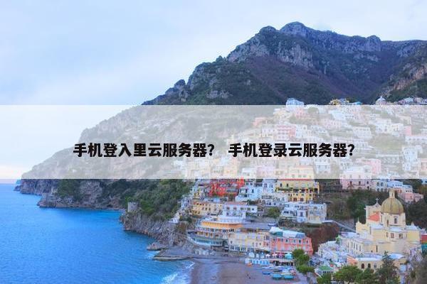 手机登入里云服务器？ 手机登录云服务器？