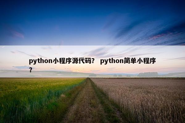 python小程序源代码? python简单小程序? python小程序源代码? python简单小程序?