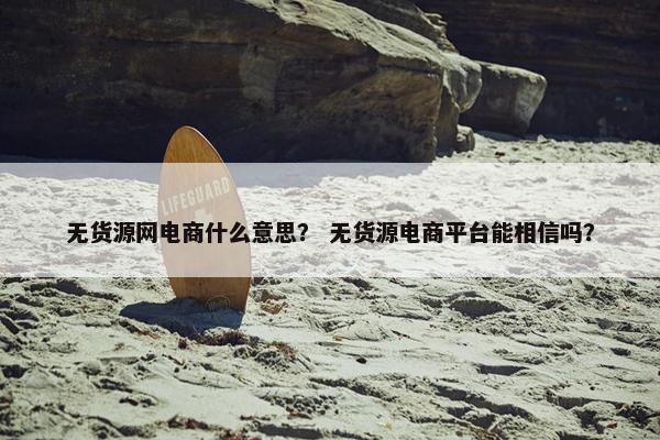无货源网电商什么意思？ 无货源电商平台能相信吗？