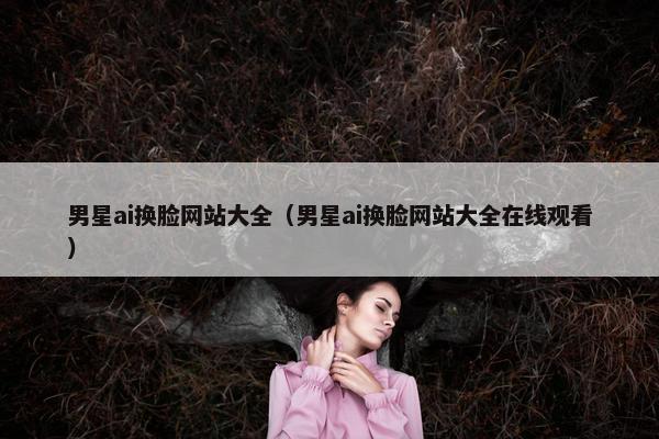 男星ai换脸网站大全（男星ai换脸网站大全在线观看）