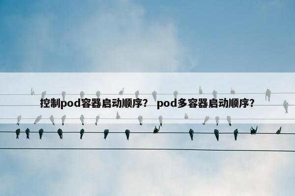 控制pod容器启动顺序? pod多容器启动顺序?