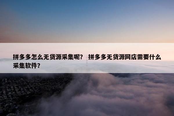 拼多多怎么无货源采集呢？ 拼多多无货源网店需要什么采集软件？