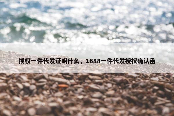 授权一件代发证明什么，1688一件代发授权确认函