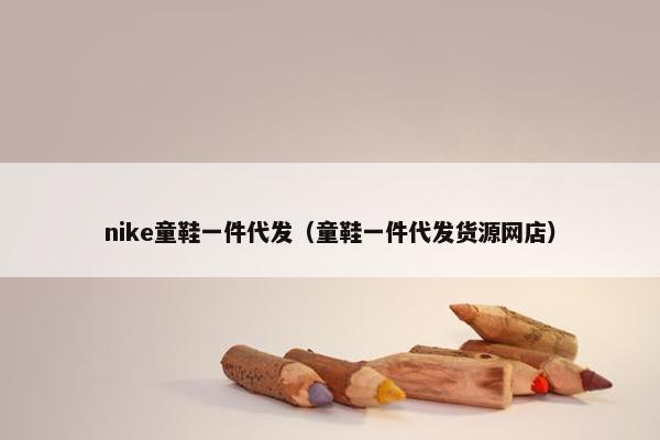 nike童鞋一件代发(童鞋一件代发货源网店)