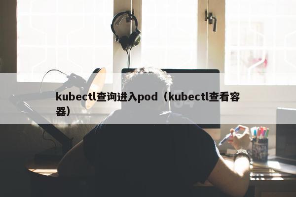 kubectl查询进入pod(kubectl查看容器)
