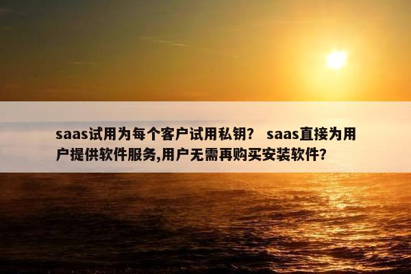 saas试用为每个客户试用私钥？ saas直接为用户提供软件服务,用户无需再购买安装软件？