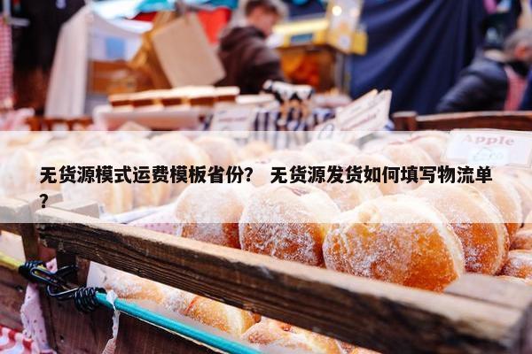 无货源模式运费模板省份？ 无货源发货如何填写物流单？