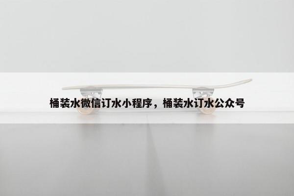 桶装水微信订水小程序，桶装水订水公众号