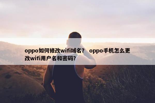 oppo如何修改wifi域名? oppo手机怎么更改wifi用户名和密码? oppo如何修改wifi域名? oppo手机怎么更改wifi用户名和密码?