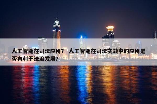 人工智能在司法应用？ 人工智能在司法实践中的应用是否有利于法治发展？