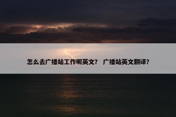 怎么去广播站工作呢英文？ 广播站英文翻译？