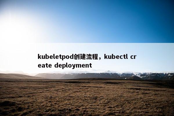 kubeletpod创建流程,kubectl create deployment