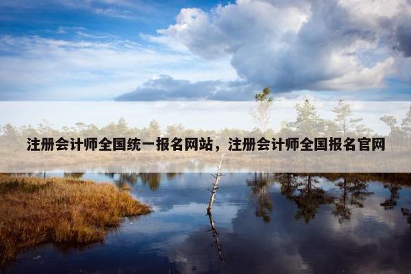 注册会计师全国统一报名网站，注册会计师全国报名官网