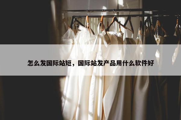 怎么发国际站短，国际站发产品用什么软件好