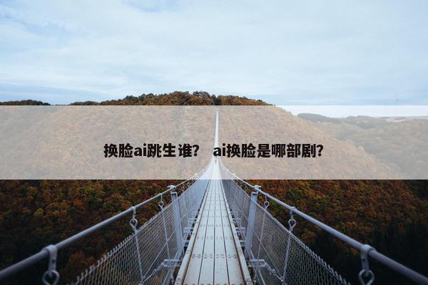 换脸ai跳生谁？ ai换脸是哪部剧？