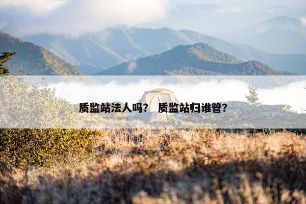 质监站法人吗？ 质监站归谁管？