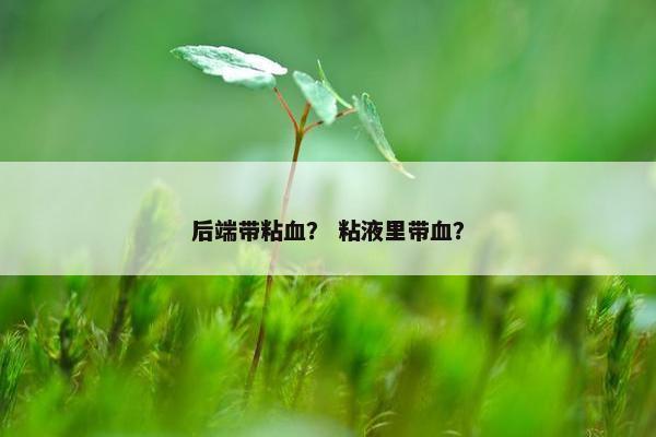 后端带粘血？ 粘液里带血？