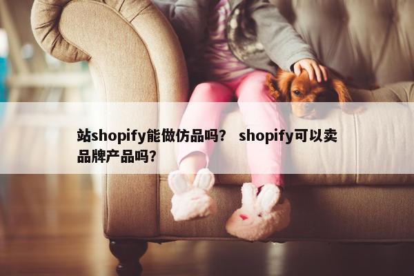 站shopify能做仿品吗？ shopify可以卖品牌产品吗？