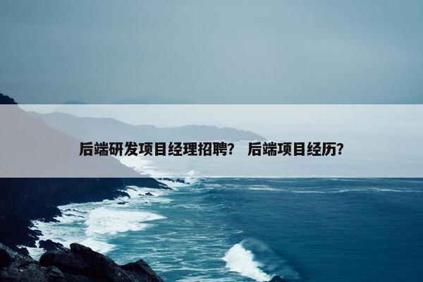后端研发项目经理招聘？ 后端项目经历？