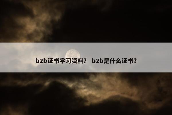 b2b证书学习资料？ b2b是什么证书？