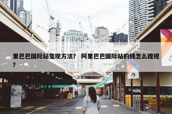 里巴巴国际站变现方法？ 阿里巴巴国际站的钱怎么提现？