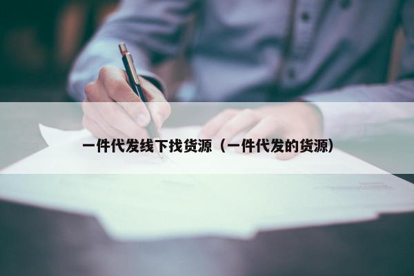 一件代发线下找货源（一件代发的货源）