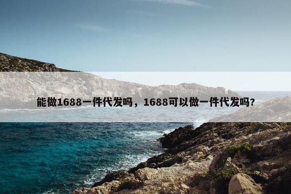 能做1688一件代发吗,1688可以做一件代发吗?