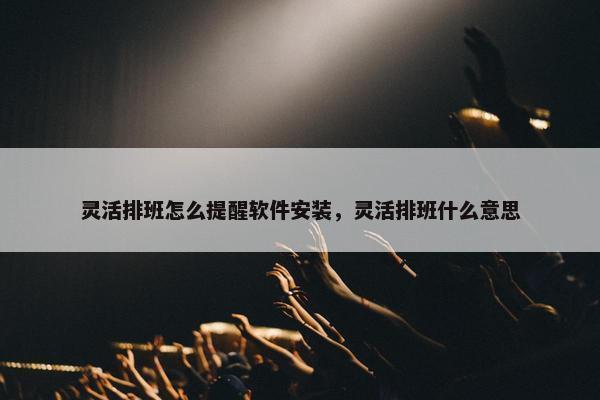 灵活排班怎么提醒软件安装，灵活排班什么意思