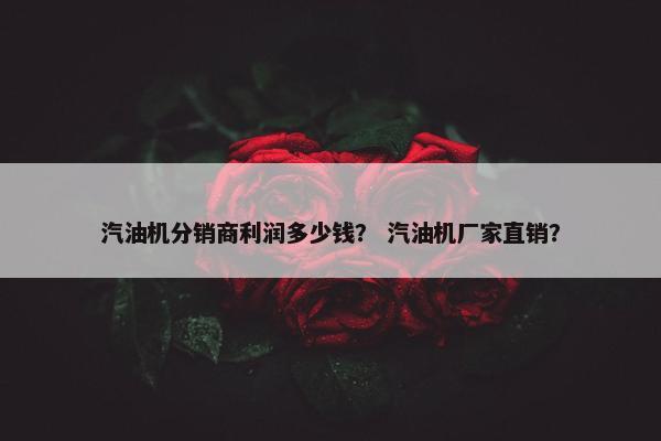 汽油机分销商利润多少钱？ 汽油机厂家直销？