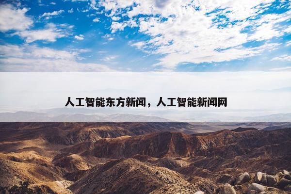 人工智能东方新闻，人工智能新闻网