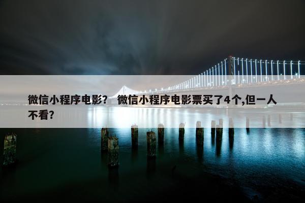 微信小程序电影？ 微信小程序电影票买了4个,但一人不看？