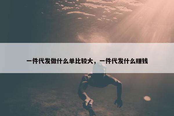 一件代发做什么单比较大,一件代发什么赚钱