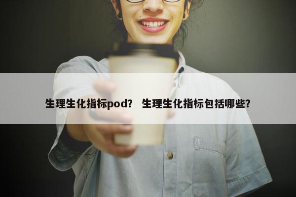 生理生化指标pod？ 生理生化指标包括哪些？