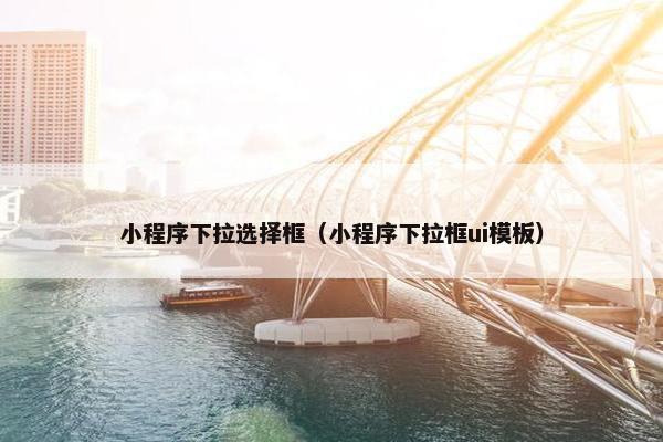 小程序下拉选择框（小程序下拉框ui模板）