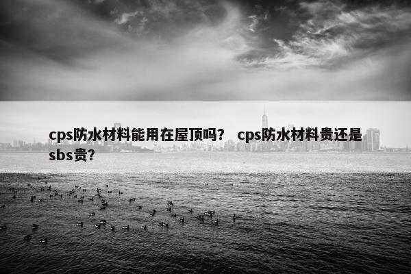 cps防水材料能用在屋顶吗？ cps防水材料贵还是sbs贵？