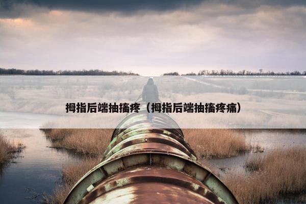 拇指后端抽搐疼（拇指后端抽搐疼痛）