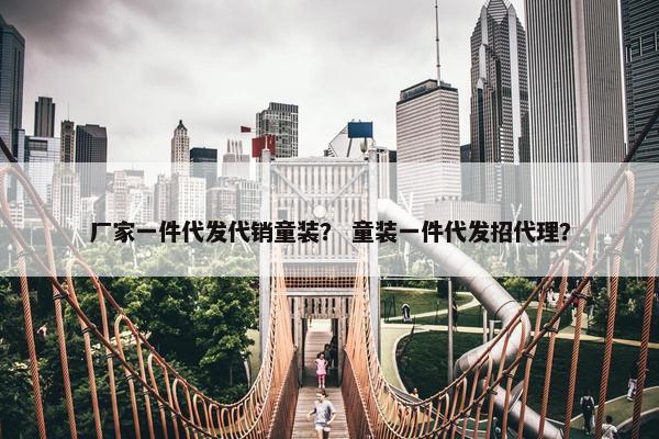 厂家一件代发代销童装？ 童装一件代发招代理？