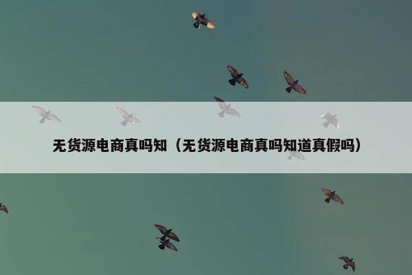 无货源电商真吗知（无货源电商真吗知道真假吗）