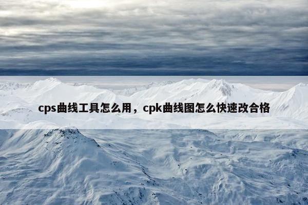 cps曲线工具怎么用，cpk曲线图怎么快速改合格