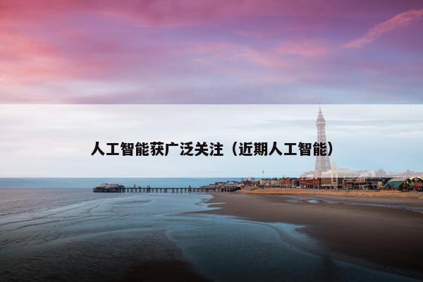 人工智能获广泛关注(近期人工智能)