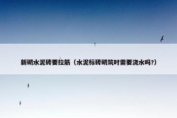 新砌水泥砖要拉筋（水泥标砖砌筑时需要浇水吗?）