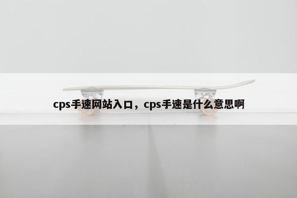 cps手速网站入口，cps手速是什么意思啊