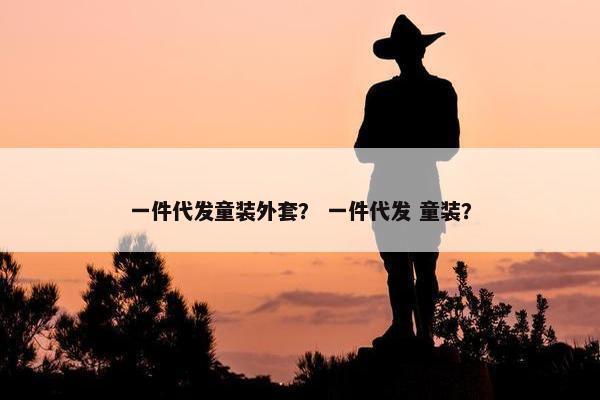 一件代发童装外套？ 一件代发 童装？