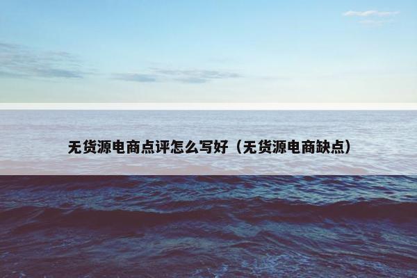 无货源电商点评怎么写好（无货源电商缺点）