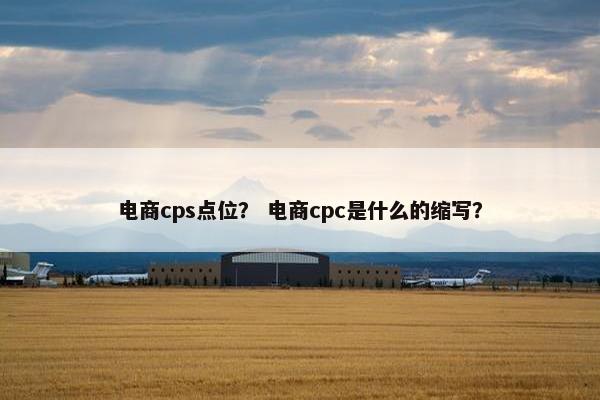 电商cps点位？ 电商cpc是什么的缩写？