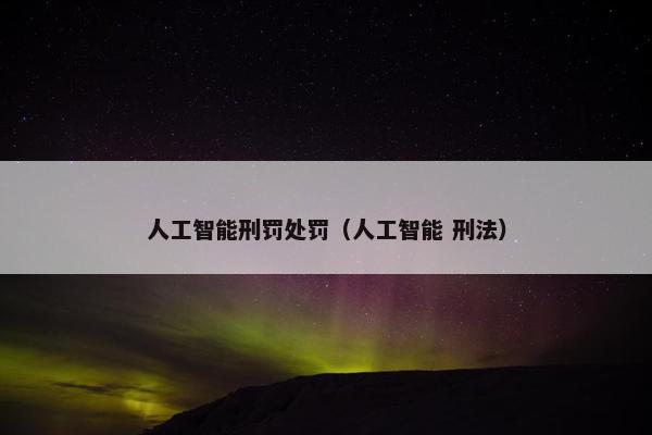 人工智能刑罚处罚（人工智能 刑法）